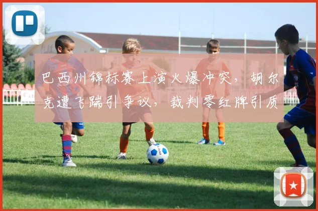 巴西州锦标赛上演火爆冲突，胡尔克遭飞踹引争议，裁判零红牌引质疑