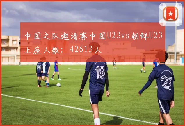 中国之队邀请赛中国U23vs朝鲜U23上座人数：42613人