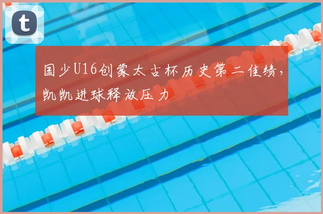 国少U16创蒙太古杯历史第二佳绩，凯凯进球释放压力