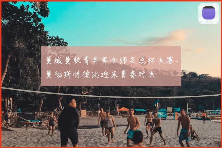 曼城曼联青年军会师足总杯决赛，曼彻斯特德比迎来青春对决