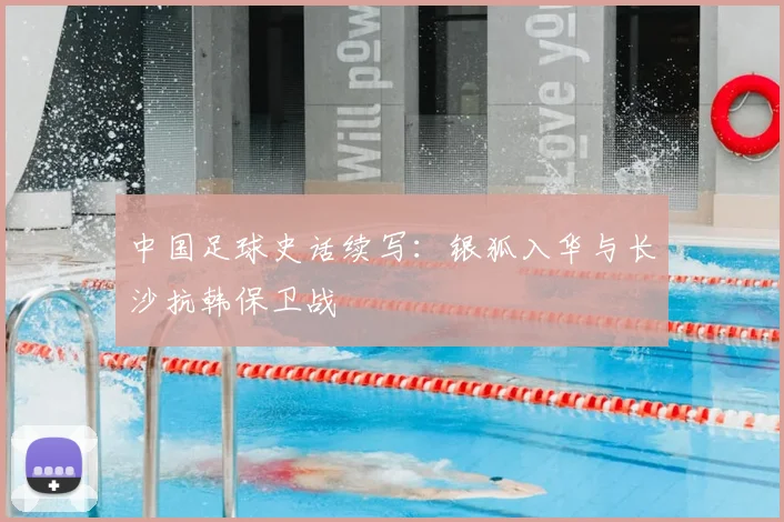 中国足球史话续写：银狐入华与长沙抗韩保卫战