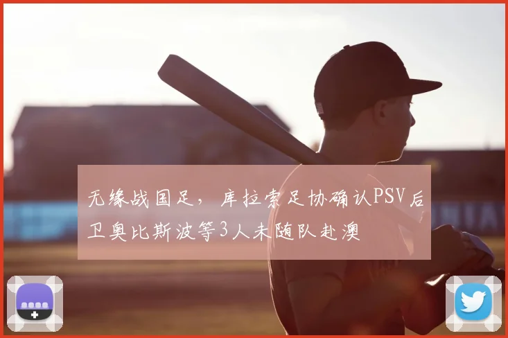 无缘战国足，库拉索足协确认PSV后卫奥比斯波等3人未随队赴澳