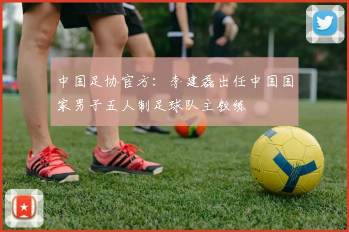 中国足协官方：李建磊出任中国国家男子五人制足球队主教练