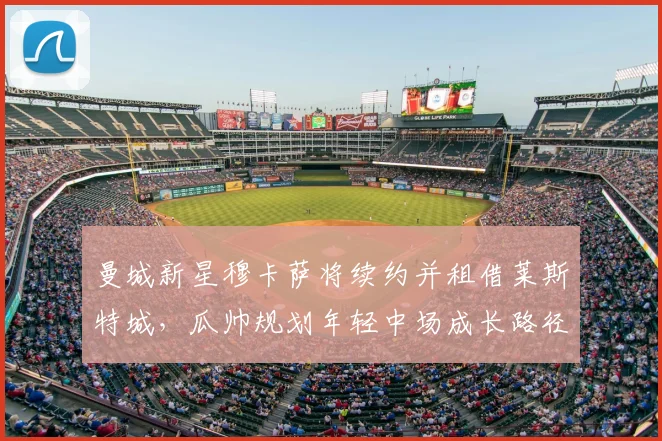 曼城新星穆卡萨将续约并租借莱斯特城，瓜帅规划年轻中场成长路径