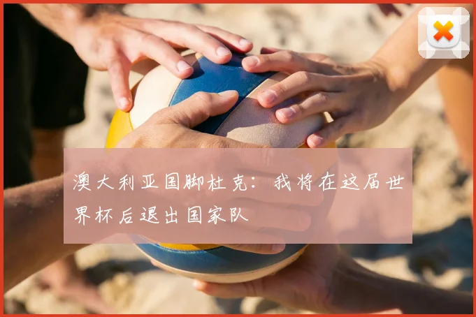 澳大利亚国脚杜克：我将在这届世界杯后退出国家队