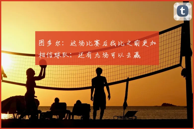 图多尔：这场比赛后我比之前更加相信球队；还有九场可以去赢