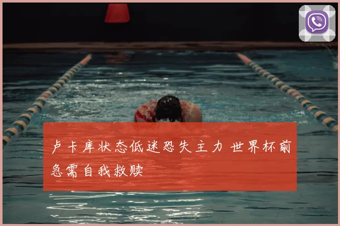 卢卡库状态低迷恐失主力 世界杯前急需自我救赎