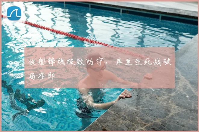 快船锋线极致防守，库里生死战破局在即