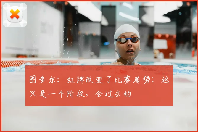 图多尔：红牌改变了比赛局势；这只是一个阶段，会过去的