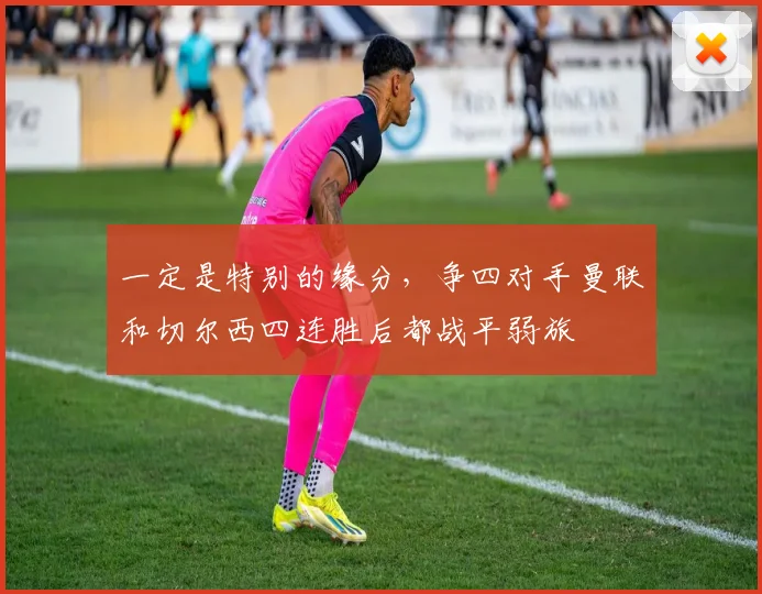 一定是特别的缘分，争四对手曼联和切尔西四连胜后都战平弱旅