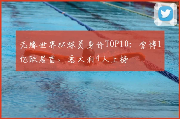 无缘世界杯球员身价TOP10：索博1亿欧居首，意大利4人上榜