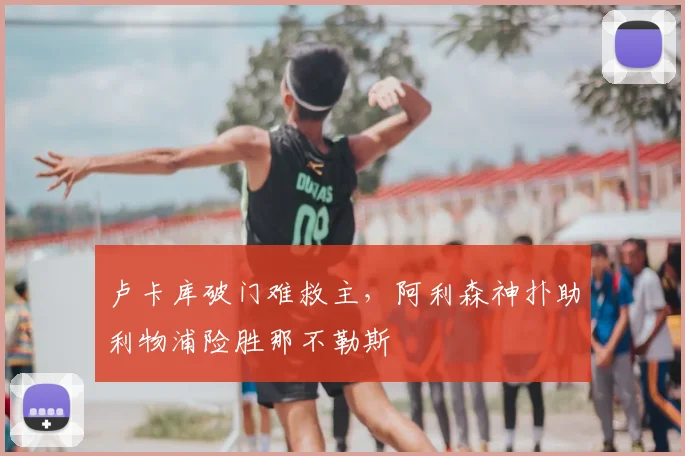卢卡库破门难救主，阿利森神扑助利物浦险胜那不勒斯