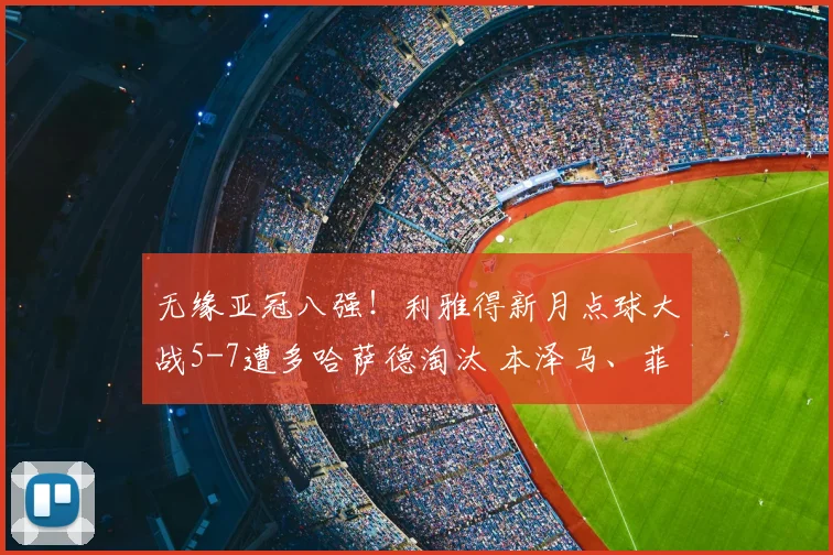 无缘亚冠八强！利雅得新月点球大战5-7遭多哈萨德淘汰 本泽马、菲尔米诺失点