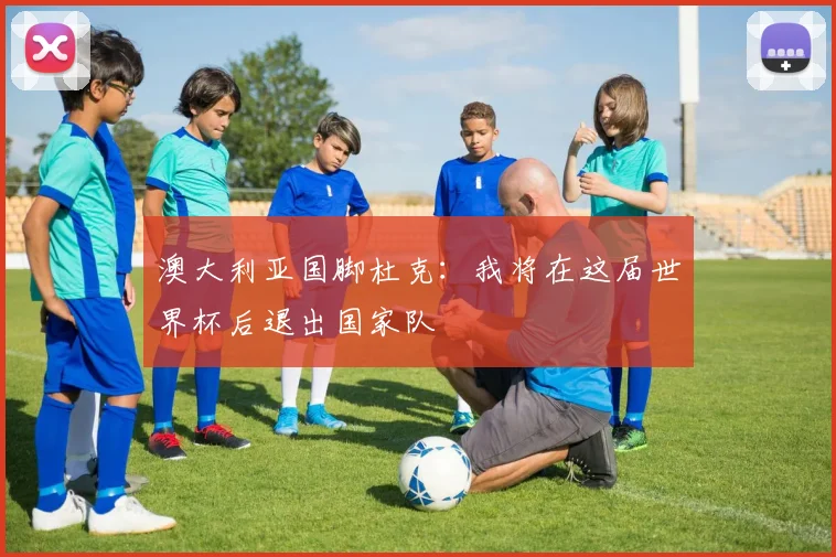 澳大利亚国脚杜克：我将在这届世界杯后退出国家队