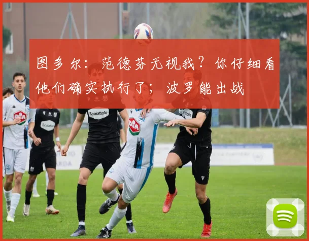 图多尔：范德芬无视我？你仔细看他们确实执行了；波罗能出战