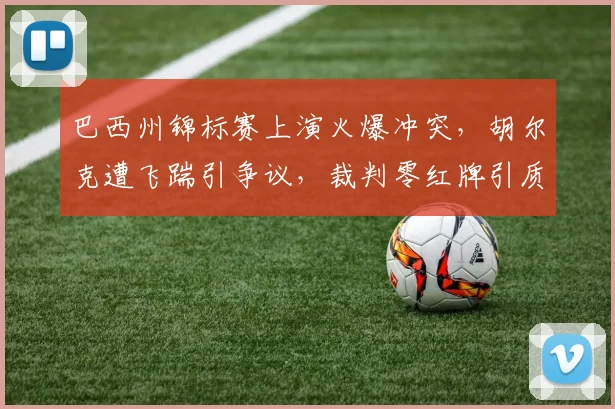 巴西州锦标赛上演火爆冲突，胡尔克遭飞踹引争议，裁判零红牌引质疑