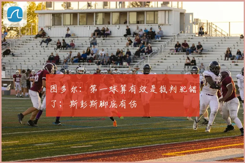 图多尔：第一球算有效是裁判犯错了；斯彭斯脚底有伤