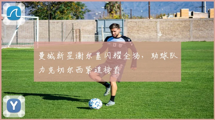 曼城新星谢尔基闪耀全场，助球队力克切尔西紧追榜首