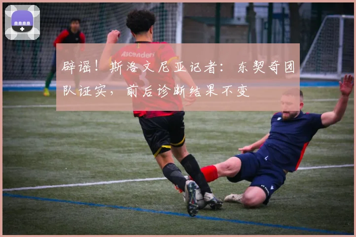 辟谣！斯洛文尼亚记者：东契奇团队证实，前后诊断结果不变