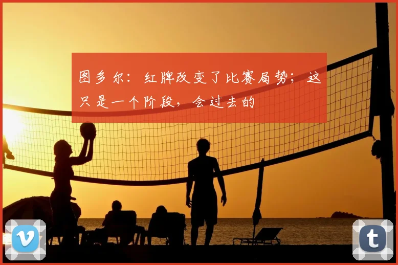 图多尔：红牌改变了比赛局势；这只是一个阶段，会过去的