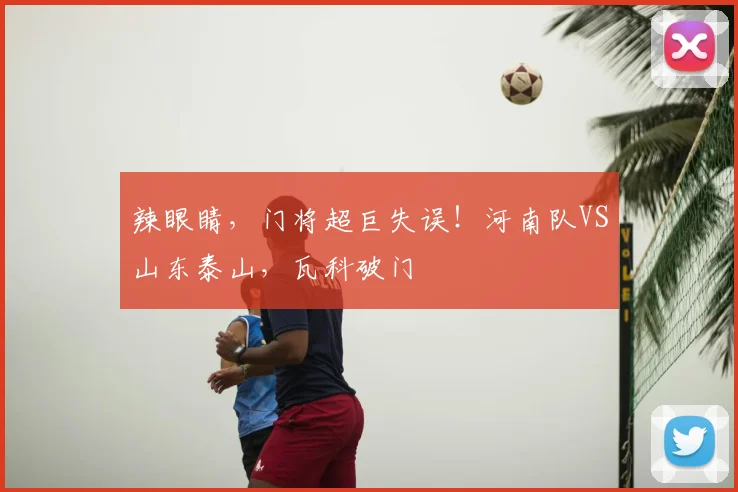 辣眼睛，门将超巨失误！河南队VS山东泰山，瓦科破门