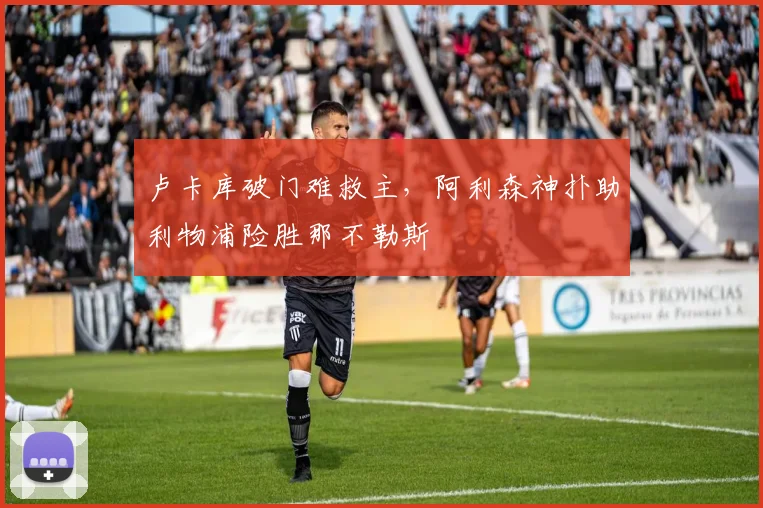 卢卡库破门难救主，阿利森神扑助利物浦险胜那不勒斯