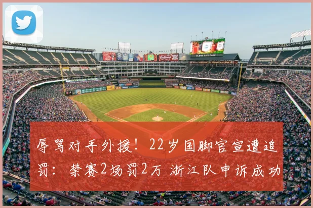 辱骂对手外援！22岁国脚官宣遭追罚：禁赛2场罚2万 浙江队申诉成功