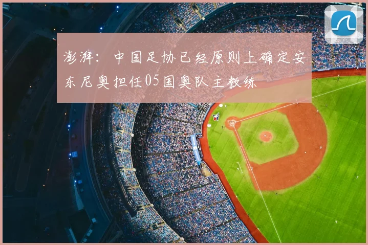 澎湃：中国足协已经原则上确定安东尼奥担任05国奥队主教练