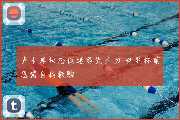 卢卡库状态低迷恐失主力 世界杯前急需自我救赎