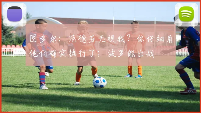 图多尔：范德芬无视我？你仔细看他们确实执行了；波罗能出战