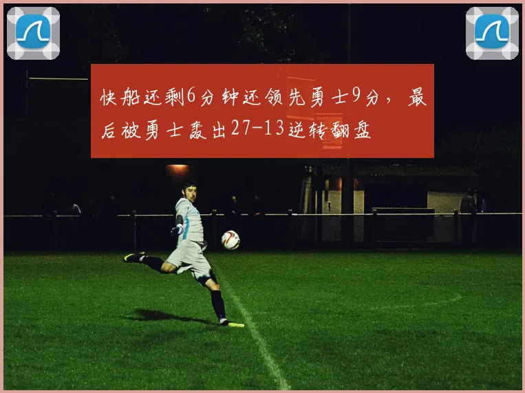 快船还剩6分钟还领先勇士9分，最后被勇士轰出27-13逆转翻盘