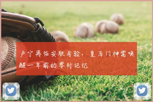 卢宁再临安联考验，皇马门神需唤醒一年前的零封记忆