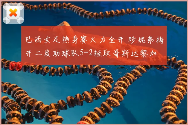 巴西女足热身赛火力全开 珍妮弗梅开二度助球队5-2轻取哥斯达黎加