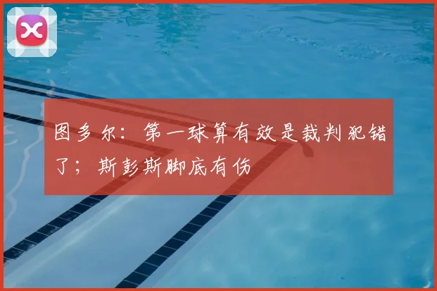 图多尔：第一球算有效是裁判犯错了；斯彭斯脚底有伤